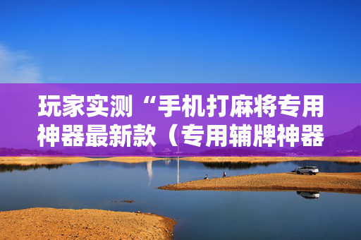 玩家实测“手机打麻将专用神器最新款（专用辅牌神器免安装）