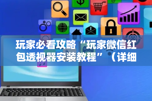 玩家必看攻略“玩家微信红包透视器安装教程”（详细透视教程）-哔哩哔哩