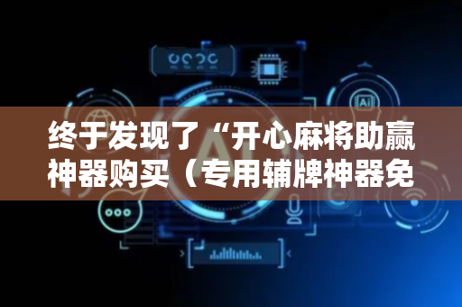终于发现了“开心麻将助赢神器购买（专用辅牌神器免安装）