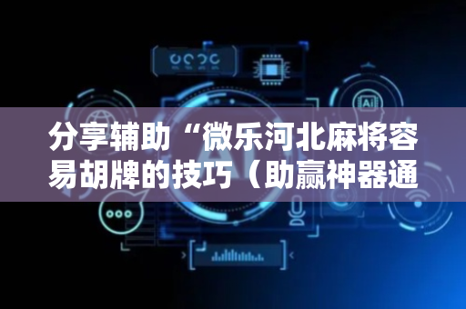 分享辅助“微乐河北麻将容易胡牌的技巧（助赢神器通用版）