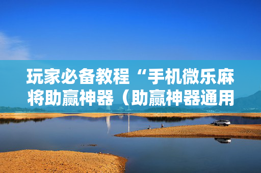 玩家必备教程“手机微乐麻将助赢神器（助赢神器通用版）