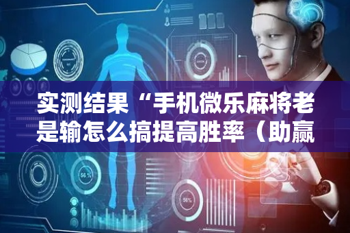 实测结果“手机微乐麻将老是输怎么搞提高胜率（助赢神器通用版）