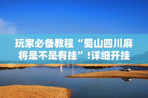 玩家必备教程“蜀山四川麻将是不是有挂”!详细开挂教程-抖音