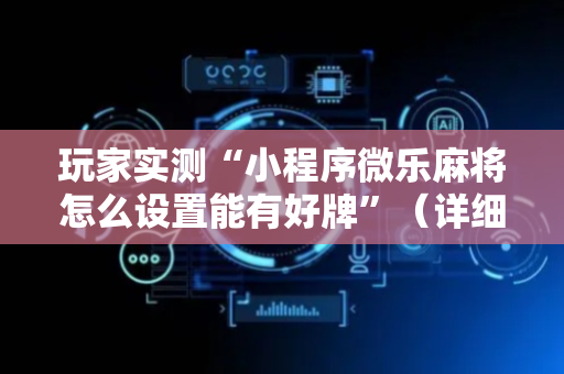 玩家实测“小程序微乐麻将怎么设置能有好牌”（详细透视教程）-哔哩哔哩