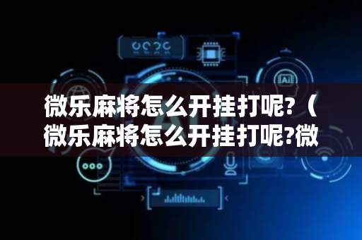 微乐麻将怎么开挂打呢?（微乐麻将怎么开挂打呢?微信小程序）
