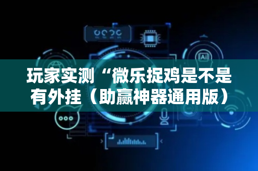玩家实测“微乐捉鸡是不是有外挂（助赢神器通用版）