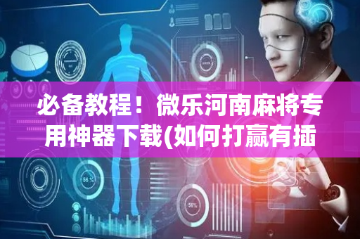 必备教程！微乐河南麻将专用神器下载(如何打赢有插件吗)