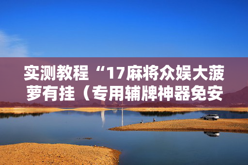 实测教程“17麻将众娱大菠萝有挂（专用辅牌神器免安装）