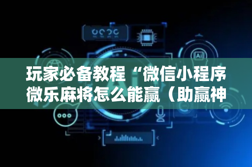 玩家必备教程“微信小程序微乐麻将怎么能赢（助赢神器通用版）