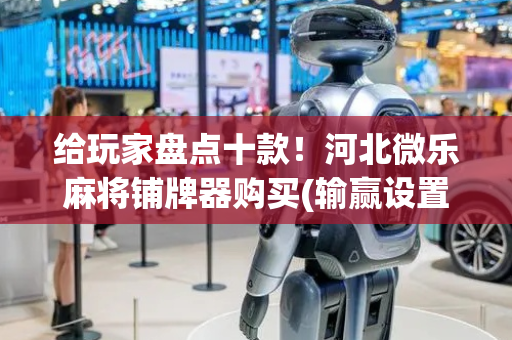 给玩家盘点十款！河北微乐麻将铺牌器购买(输赢设置胡牌规律)