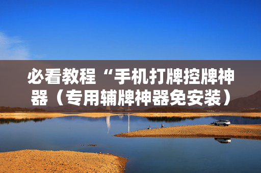 必看教程“手机打牌控牌神器（专用辅牌神器免安装）