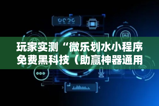 玩家实测“微乐划水小程序免费黑科技（助赢神器通用版）