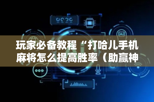玩家必备教程“打哈儿手机麻将怎么提高胜率（助赢神器通用版）