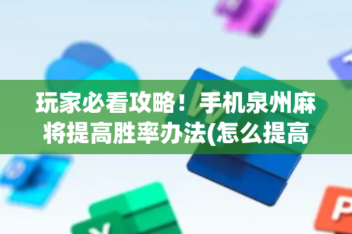玩家必看攻略！手机泉州麻将提高胜率办法(怎么提高好牌率)