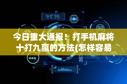 今日重大通报！打手机麻将十打九赢的方法(怎样容易赢)