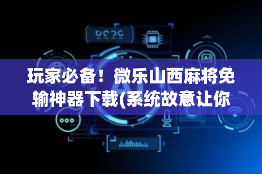 玩家必备！微乐山西麻将免输神器下载(系统故意让你输)