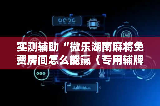 实测辅助“微乐湖南麻将免费房间怎么能赢（专用辅牌神器免安装）