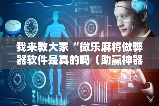 我来教大家“微乐麻将做弊器软件是真的吗（助赢神器通用版）