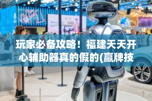 玩家必备攻略！福建天天开心辅助器真的假的(赢牌技巧插件安装)