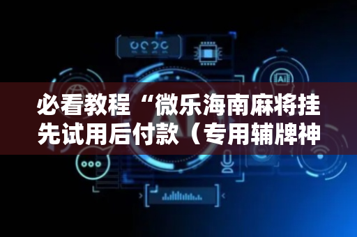 必看教程“微乐海南麻将挂先试用后付款（专用辅牌神器免安装）