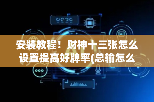 安装教程！财神十三张怎么设置提高好牌率(总输怎么回事)