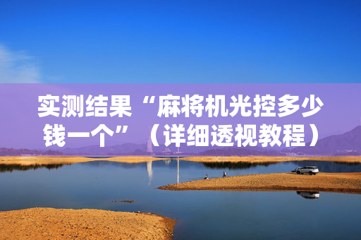 实测结果“麻将机光控多少钱一个”（详细透视教程）-哔哩哔哩