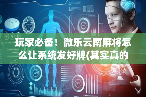 玩家必备！微乐云南麻将怎么让系统发好牌(其实真的确实有挂)
