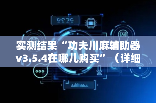 实测结果“功夫川麻辅助器v3.5.4在哪儿购买”（详细透视教程）-哔哩哔哩