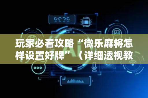 玩家必看攻略“微乐麻将怎样设置好牌”（详细透视教程）-哔哩哔哩