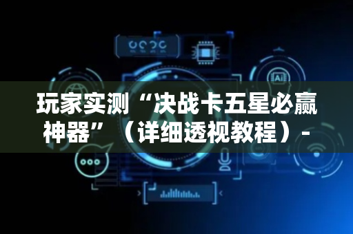 玩家实测“决战卡五星必赢神器”（详细透视教程）-哔哩哔哩