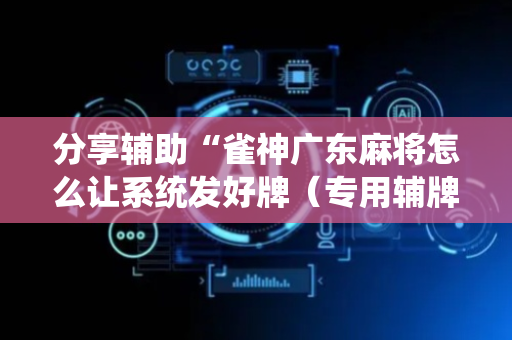 分享辅助“雀神广东麻将怎么让系统发好牌（专用辅牌神器免安装）