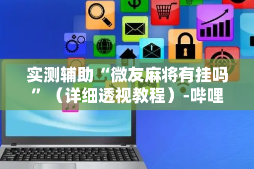 实测辅助“微友麻将有挂吗”（详细透视教程）-哔哩哔哩