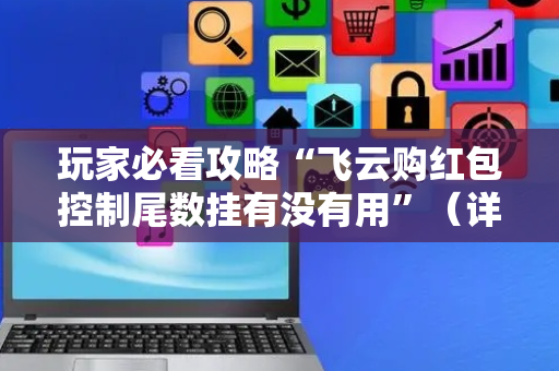 玩家必看攻略“飞云购红包控制尾数挂有没有用”（详细透视教程）-哔哩哔哩