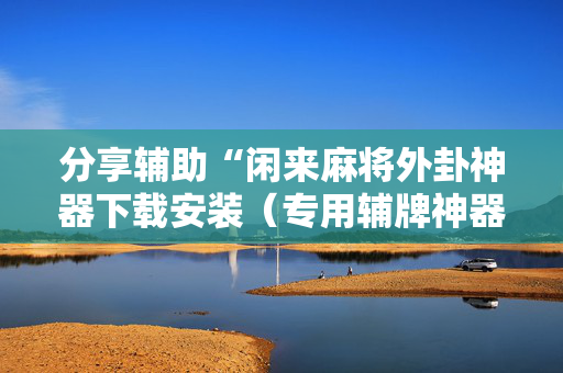 分享辅助“闲来麻将外卦神器下载安装（专用辅牌神器免安装）