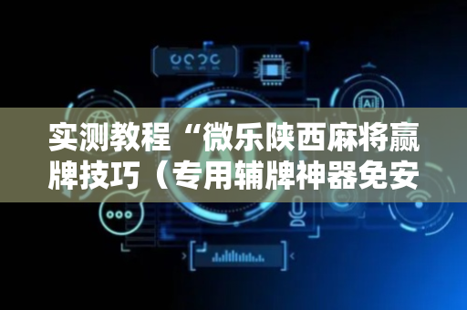 实测教程“微乐陕西麻将赢牌技巧（专用辅牌神器免安装）