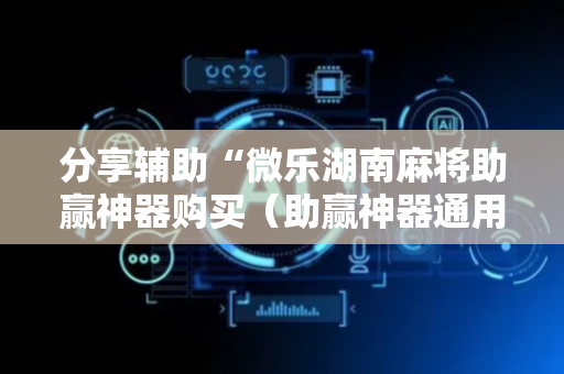 分享辅助“微乐湖南麻将助赢神器购买（助赢神器通用版）