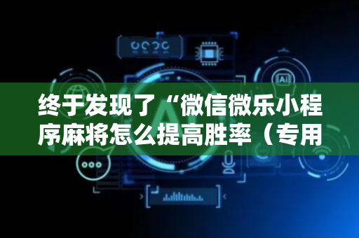 终于发现了“微信微乐小程序麻将怎么提高胜率（专用辅牌神器免安装）