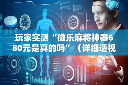玩家实测“微乐麻将神器680元是真的吗”（详细透视教程）-哔哩哔哩