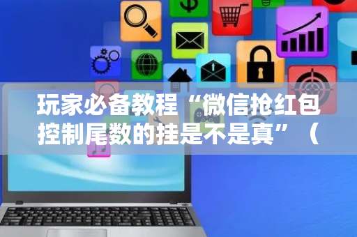 玩家必备教程“微信抢红包控制尾数的挂是不是真”（详细透视教程）-哔哩哔哩