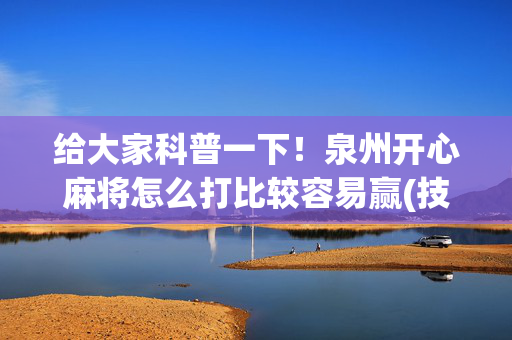 给大家科普一下！泉州开心麻将怎么打比较容易赢(技巧攻略怎样拿好牌)