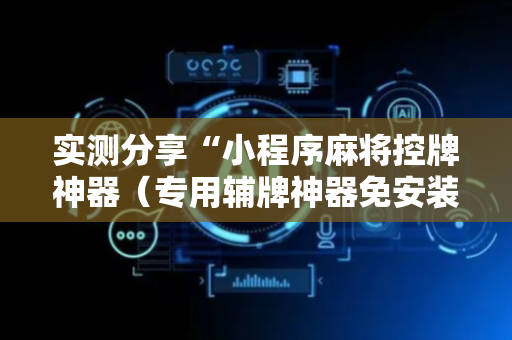 实测分享“小程序麻将控牌神器（专用辅牌神器免安装）