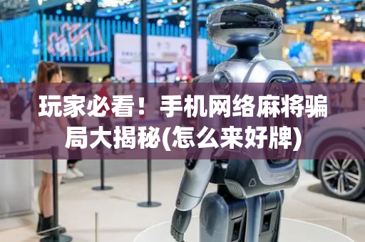玩家必看！手机网络麻将骗局大揭秘(怎么来好牌)