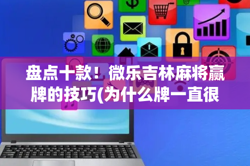 盘点十款！微乐吉林麻将赢牌的技巧(为什么牌一直很差)