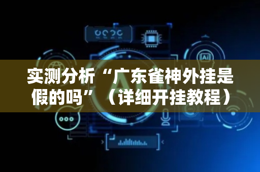 实测分析“广东雀神外挂是假的吗”（详细开挂教程）-哔哩哔哩