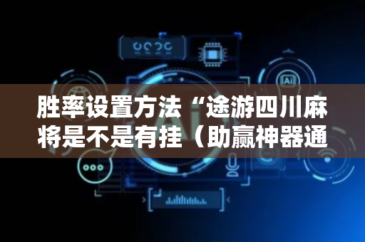 胜率设置方法“途游四川麻将是不是有挂（助赢神器通用版）