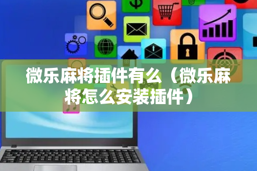 微乐麻将插件有么（微乐麻将怎么安装插件）