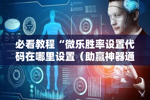 必看教程“微乐胜率设置代码在哪里设置（助赢神器通用版）