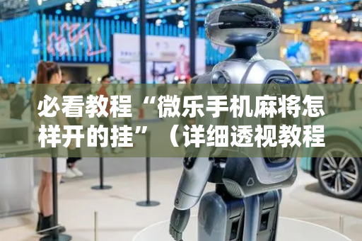 必看教程“微乐手机麻将怎样开的挂”（详细透视教程）-哔哩哔哩
