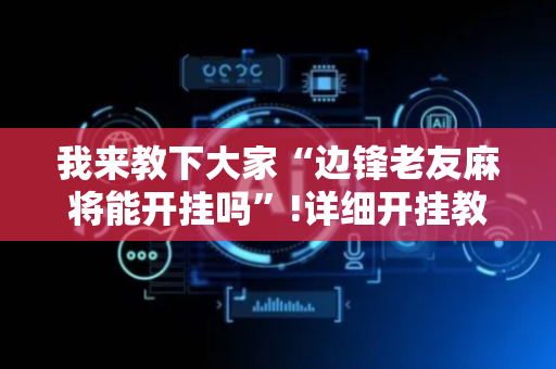 我来教下大家“边锋老友麻将能开挂吗”!详细开挂教程-抖音