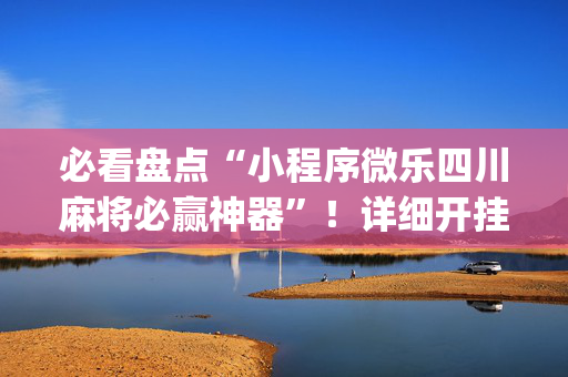 必看盘点“小程序微乐四川麻将必赢神器”！详细开挂教程（确实真的有挂)-抖音